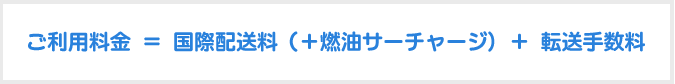 ご利用料金=国際配送料（+燃油サーチャージ)+転送手数料