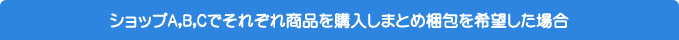 ショップA,B,Cでそれぞれ商品を購入しまとめ梱包を希望した場合